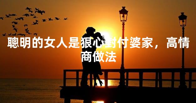 聰明的女人是狠心對付婆家，高情商做法