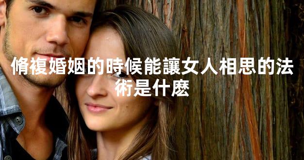 脩複婚姻的時候能讓女人相思的法術是什麽
