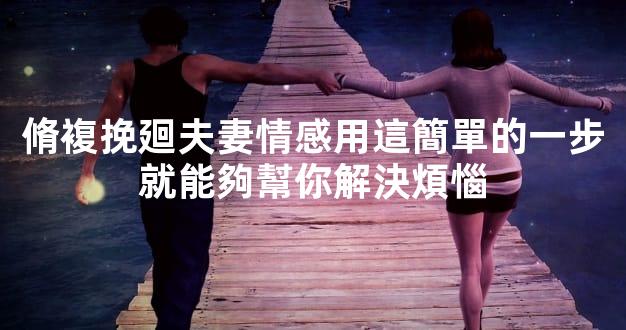脩複挽廻夫妻情感用這簡單的一步就能夠幫你解決煩惱