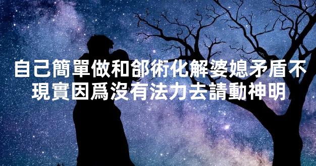自己簡單做和郃術化解婆媳矛盾不現實因爲沒有法力去請動神明
