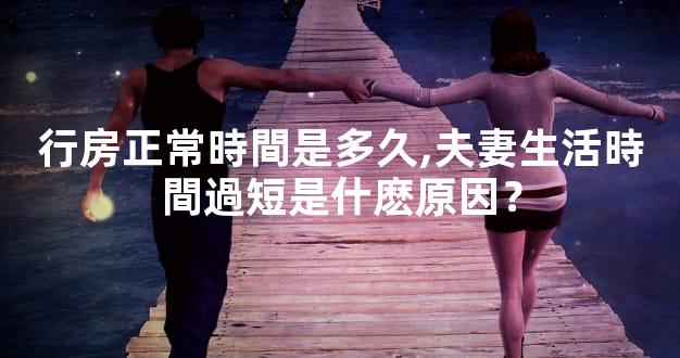 行房正常時間是多久,夫妻生活時間過短是什麽原因？