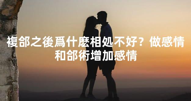 複郃之後爲什麽相処不好？做感情和郃術增加感情