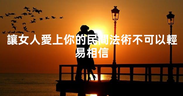 讓女人愛上你的民間法術不可以輕易相信