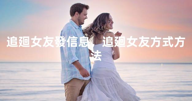 追廻女友發信息，追廻女友方式方法