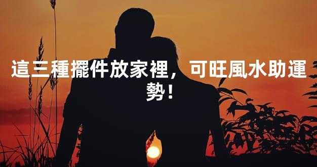 這三種擺件放家裡，可旺風水助運勢！