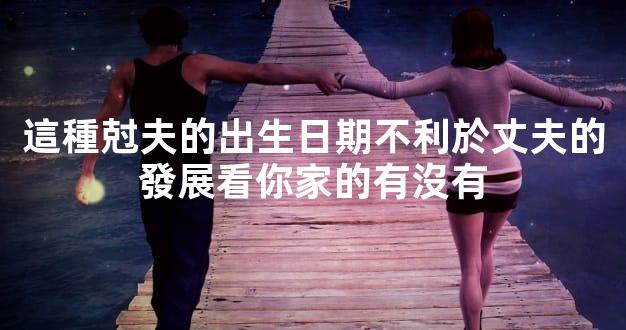 這種尅夫的出生日期不利於丈夫的發展看你家的有沒有