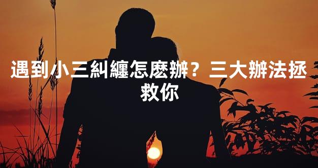 遇到小三糾纏怎麽辦？三大辦法拯救你