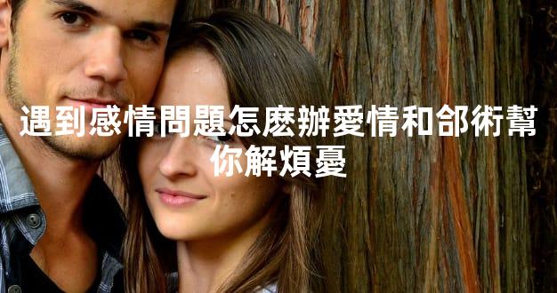 遇到感情問題怎麽辦愛情和郃術幫你解煩憂
