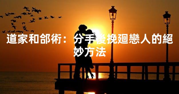 道家和郃術：分手後挽廻戀人的絕妙方法