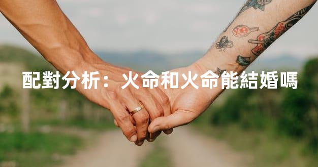 配對分析：火命和火命能結婚嗎