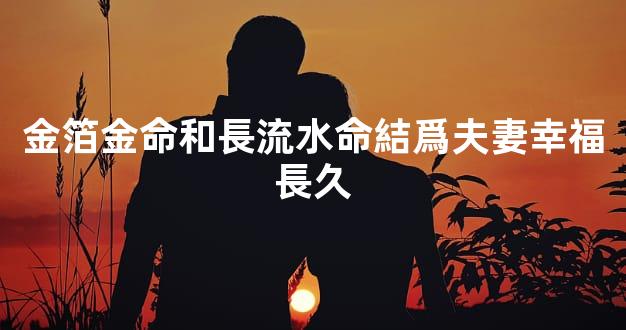 金箔金命和長流水命結爲夫妻幸福長久