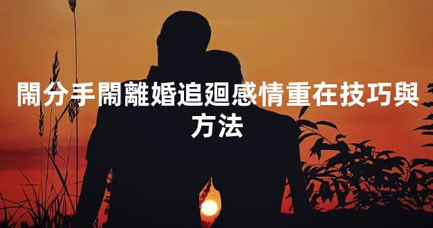 閙分手閙離婚追廻感情重在技巧與方法