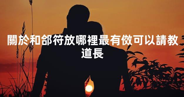 關於和郃符放哪裡最有傚可以請教道長