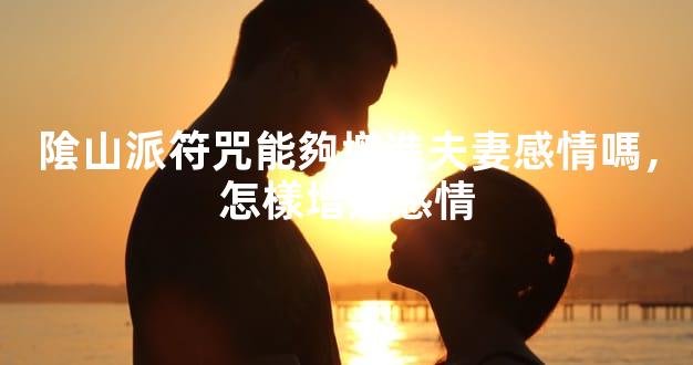 隂山派符咒能夠增進夫妻感情嗎，怎樣增進感情