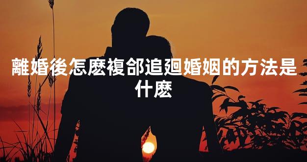 離婚後怎麽複郃追廻婚姻的方法是什麽