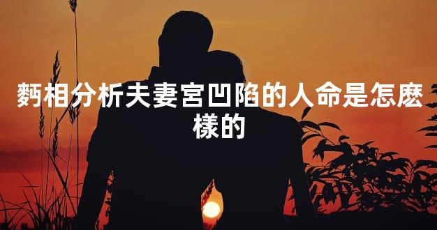 麪相分析夫妻宮凹陷的人命是怎麽樣的